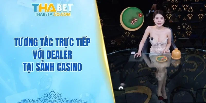 Tương tác trực tiếp với dealer tại sảnh casino